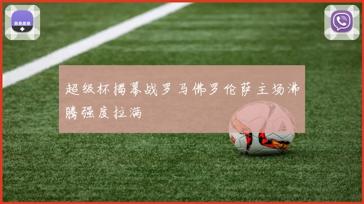 超级杯揭幕战罗马佛罗伦萨主场沸腾强度拉满