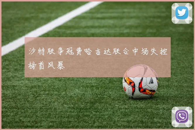 沙特联争冠费哈吉达联合中场失控榜首风暴