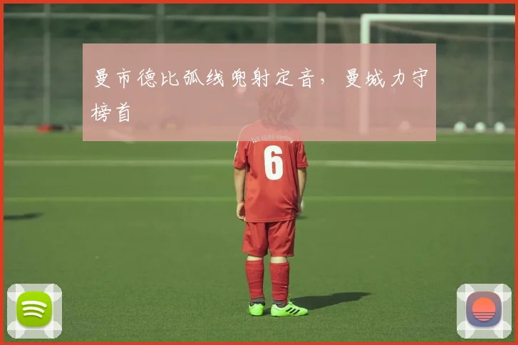 曼市德比弧线兜射定音，曼城力守榜首