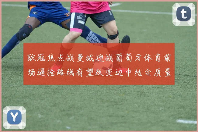 欧冠焦点战曼城迎战葡萄牙体育前场逼抢路线有望改变边中结合质量
