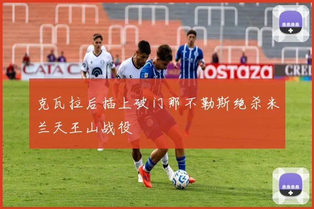 克瓦拉后插上破门那不勒斯绝杀米兰天王山战役