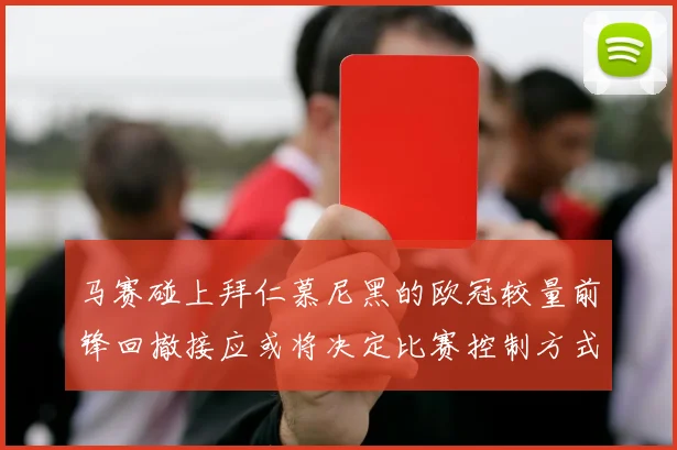马赛碰上拜仁慕尼黑的欧冠较量前锋回撤接应或将决定比赛控制方式