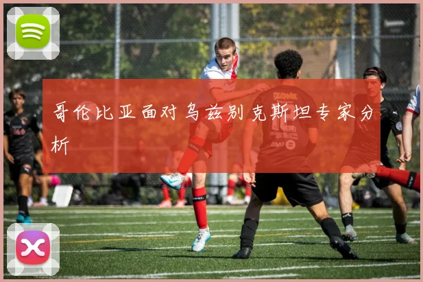 哥伦比亚面对乌兹别克斯坦专家分析