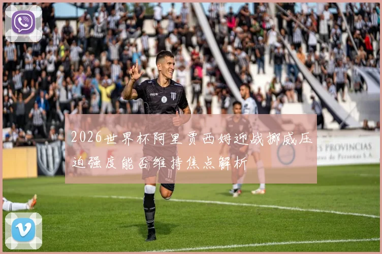 2026世界杯阿里贾西姆迎战挪威压迫强度能否维持焦点解析