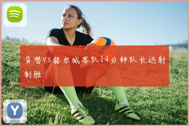 黄潜vs赫尔城客队14分钟队长远射制胜