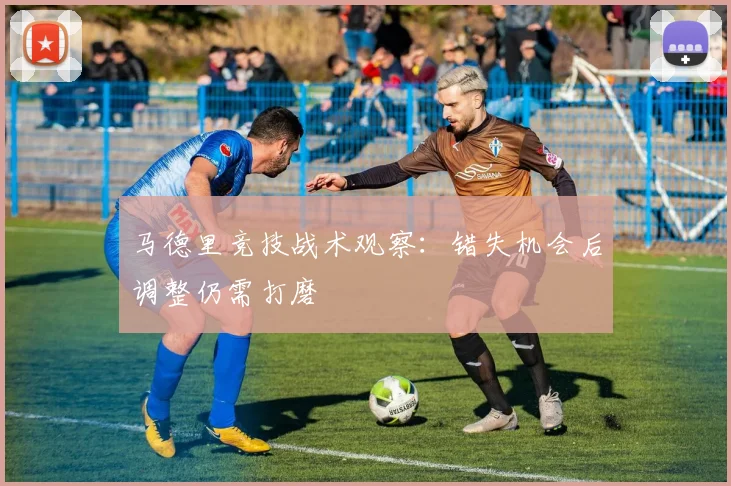 马德里竞技战术观察：错失机会后调整仍需打磨