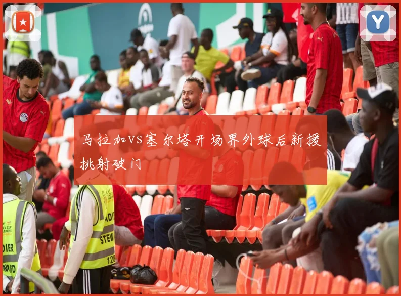 马拉加vs塞尔塔开场界外球后新援挑射破门