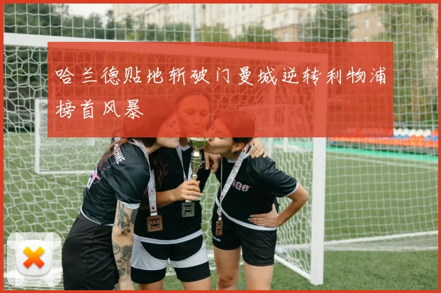 哈兰德贴地斩破门曼城逆转利物浦榜首风暴